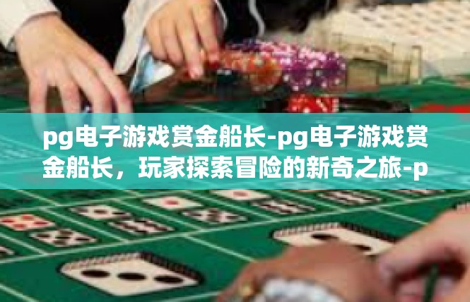 pg电子游戏赏金船长-pg电子游戏赏金船长，玩家探索冒险的新奇之旅-pg电子游戏赏金船长