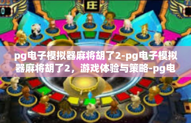 pg电子模拟器麻将胡了2-pg电子模拟器麻将胡了2，游戏体验与策略-pg电子模拟器麻将胡了2
