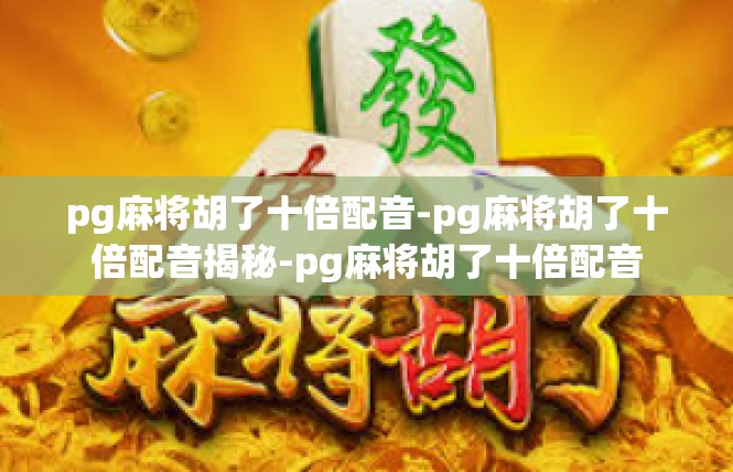 pg麻将胡了十倍配音-pg麻将胡了十倍配音揭秘-pg麻将胡了十倍配音