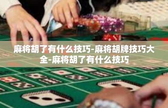 麻将胡了有什么技巧-麻将胡牌技巧大全-麻将胡了有什么技巧