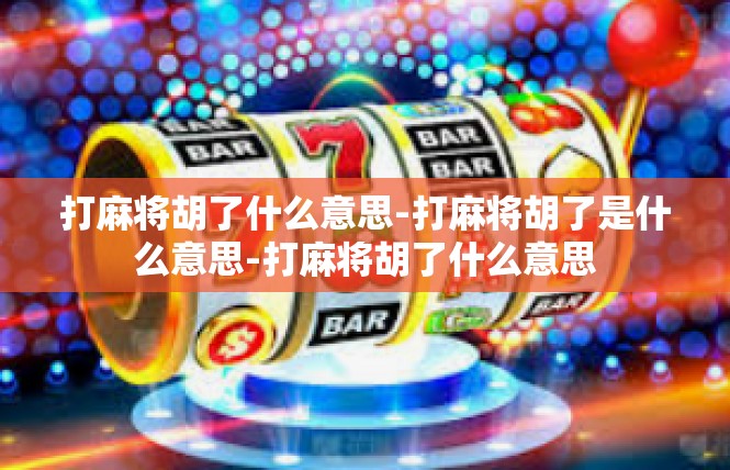 打麻将胡了什么意思-打麻将胡了是什么意思-打麻将胡了什么意思