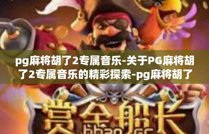 pg麻将胡了2专属音乐-关于PG麻将胡了2专属音乐的精彩探索-pg麻将胡了2专属音乐