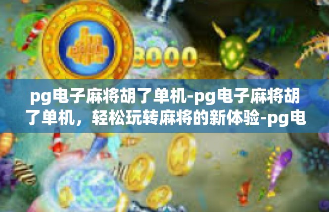 pg电子麻将胡了单机-pg电子麻将胡了单机，轻松玩转麻将的新体验-pg电子麻将胡了单机