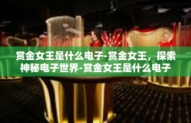 赏金女王是什么电子-赏金女王，探索神秘电子世界-赏金女王是什么电子
