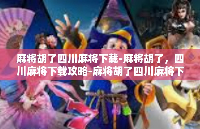 麻将胡了四川麻将下载-麻将胡了，四川麻将下载攻略-麻将胡了四川麻将下载