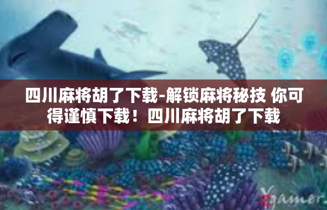 四川麻将胡了下载-解锁麻将秘技 你可得谨慎下载！四川麻将胡了下载