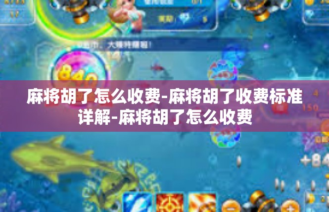 麻将胡了怎么收费-麻将胡了收费标准详解-麻将胡了怎么收费