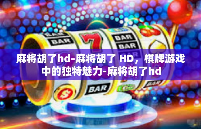 麻将胡了hd-麻将胡了 HD，棋牌游戏中的独特魅力-麻将胡了hd