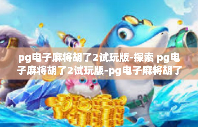 pg电子麻将胡了2试玩版-探索 pg电子麻将胡了2试玩版-pg电子麻将胡了2试玩版