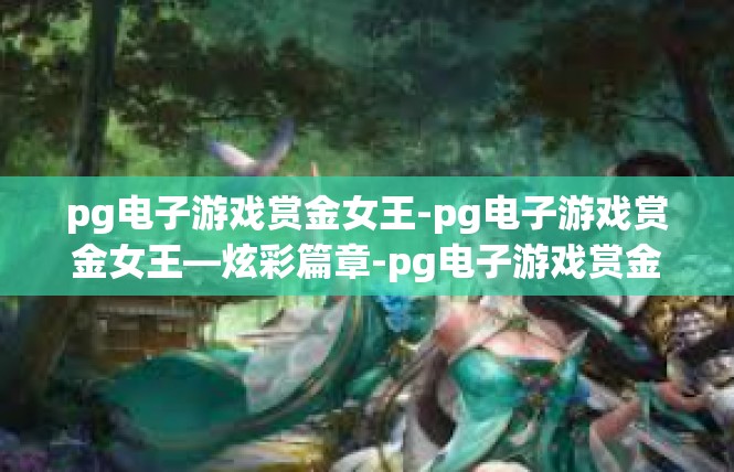 pg电子游戏赏金女王-pg电子游戏赏金女王—炫彩篇章-pg电子游戏赏金女王