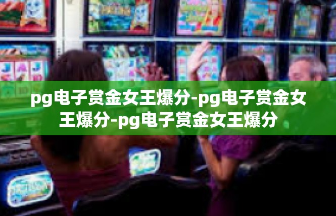 pg电子赏金女王爆分-pg电子赏金女王爆分-pg电子赏金女王爆分