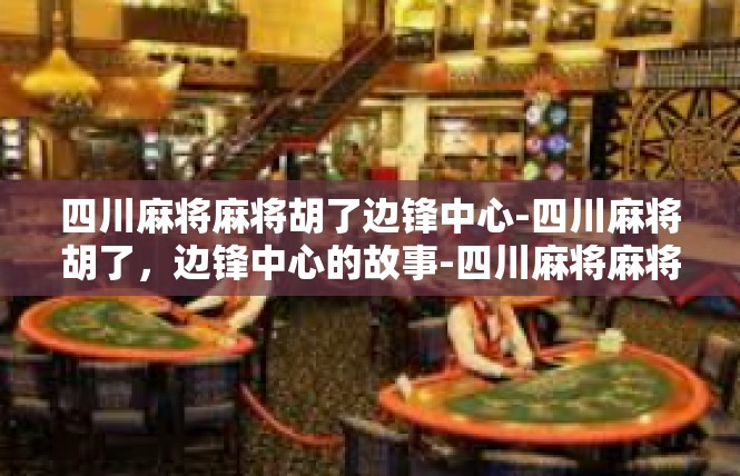 四川麻将麻将胡了边锋中心-四川麻将胡了，边锋中心的故事-四川麻将麻将胡了边锋中心
