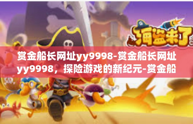 赏金船长网址yy9998-赏金船长网址yy9998，探险游戏的新纪元-赏金船长网址yy9998