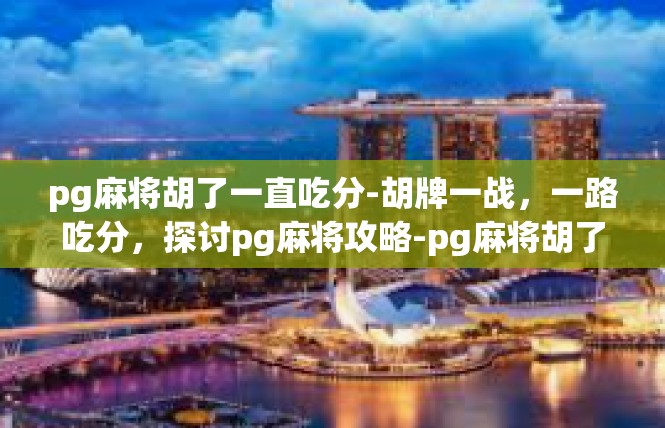 pg麻将胡了一直吃分-胡牌一战，一路吃分，探讨pg麻将攻略-pg麻将胡了一直吃分