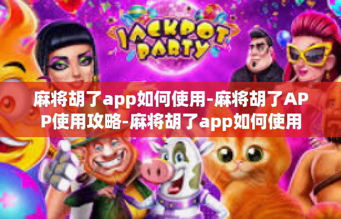 麻将胡了app如何使用-麻将胡了APP使用攻略-麻将胡了app如何使用