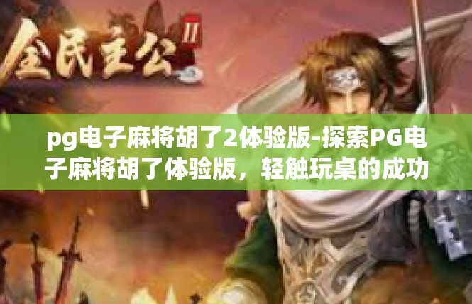 pg电子麻将胡了2体验版-探索PG电子麻将胡了体验版，轻触玩桌的成功尝试-pg电子麻将胡了2体验版
