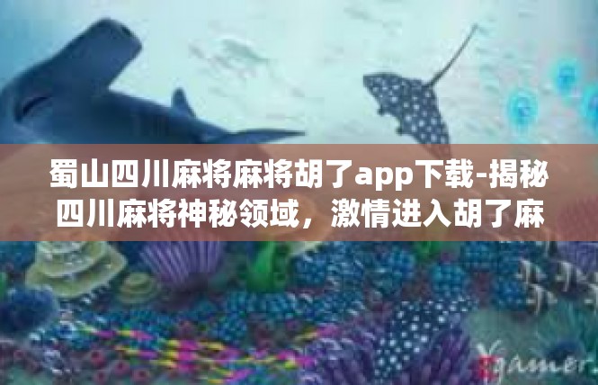 蜀山四川麻将麻将胡了app下载-揭秘四川麻将神秘领域，激情进入胡了麻将App下载攻略-蜀山四川麻将麻将胡了app下载