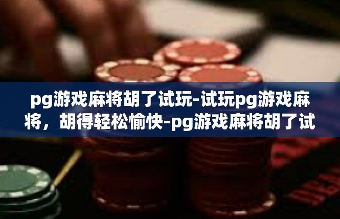 pg游戏麻将胡了试玩-试玩pg游戏麻将，胡得轻松愉快-pg游戏麻将胡了试玩