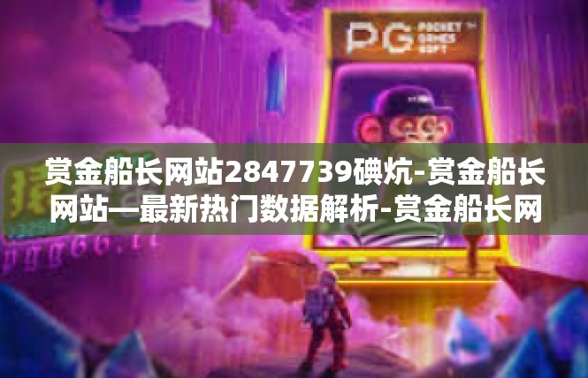 赏金船长网站2847739碘炕-赏金船长网站—最新热门数据解析-赏金船长网站2847739碘炕