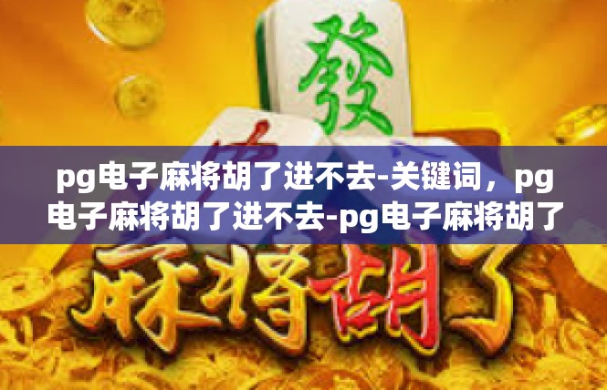 pg电子麻将胡了进不去-关键词，pg电子麻将胡了进不去-pg电子麻将胡了进不去