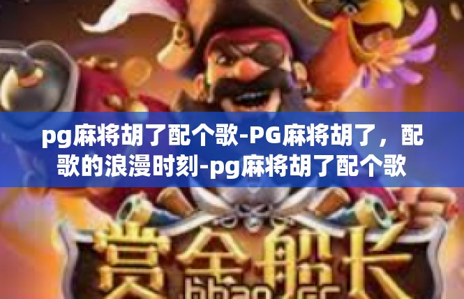 pg麻将胡了配个歌-PG麻将胡了，配歌的浪漫时刻-pg麻将胡了配个歌