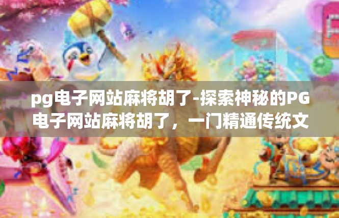 pg电子网站麻将胡了-探索神秘的PG电子网站麻将胡了，一门精通传统文化的手法游戏-pg电子网站麻将胡了