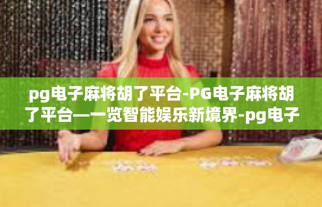 pg电子麻将胡了平台-PG电子麻将胡了平台—一览智能娱乐新境界-pg电子麻将胡了平台