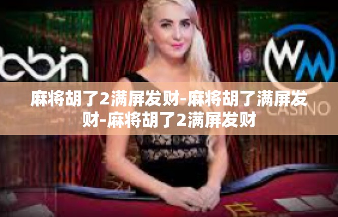 麻将胡了2满屏发财-麻将胡了满屏发财-麻将胡了2满屏发财