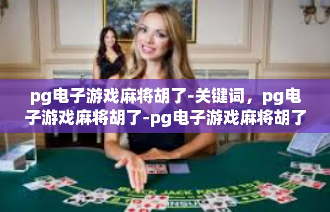 pg电子游戏麻将胡了-关键词，pg电子游戏麻将胡了-pg电子游戏麻将胡了
