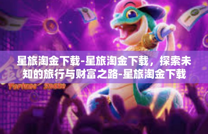 星旅淘金下载-星旅淘金下载，探索未知的旅行与财富之路-星旅淘金下载