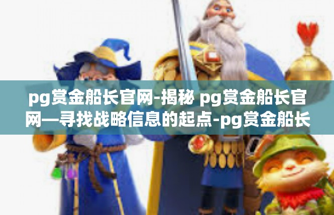 pg赏金船长官网-揭秘 pg赏金船长官网—寻找战略信息的起点-pg赏金船长官网
