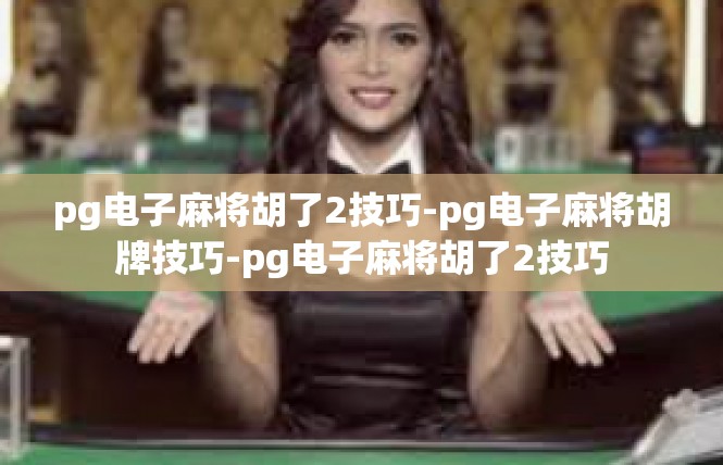 pg电子麻将胡了2技巧-pg电子麻将胡牌技巧-pg电子麻将胡了2技巧