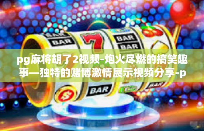 pg麻将胡了2视频-炮火尽燃的搞笑趣事—独特的赌博激情展示视频分享-pg麻将胡了2视频