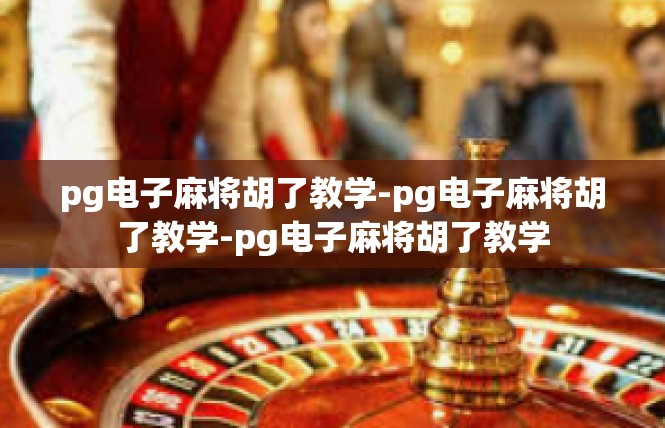 pg电子麻将胡了教学-pg电子麻将胡了教学-pg电子麻将胡了教学