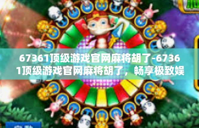 67361顶级游戏官网麻将胡了-67361顶级游戏官网麻将胡了，畅享极致娱乐体验-67361顶级游戏官网麻将胡了