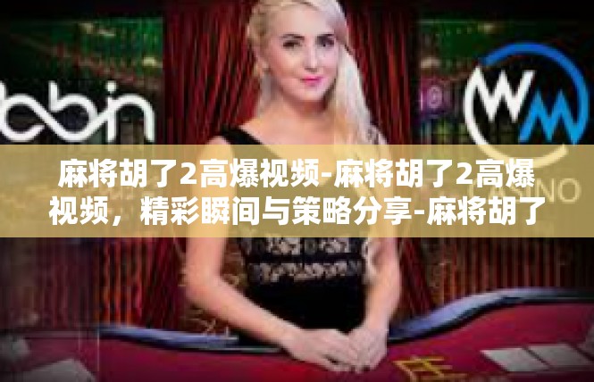 麻将胡了2高爆视频-麻将胡了2高爆视频，精彩瞬间与策略分享-麻将胡了2高爆视频