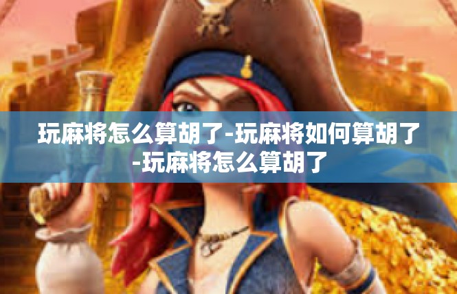 玩麻将怎么算胡了-玩麻将如何算胡了-玩麻将怎么算胡了
