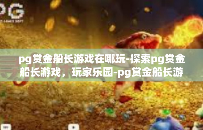 pg赏金船长游戏在哪玩-探索pg赏金船长游戏，玩家乐园-pg赏金船长游戏在哪玩