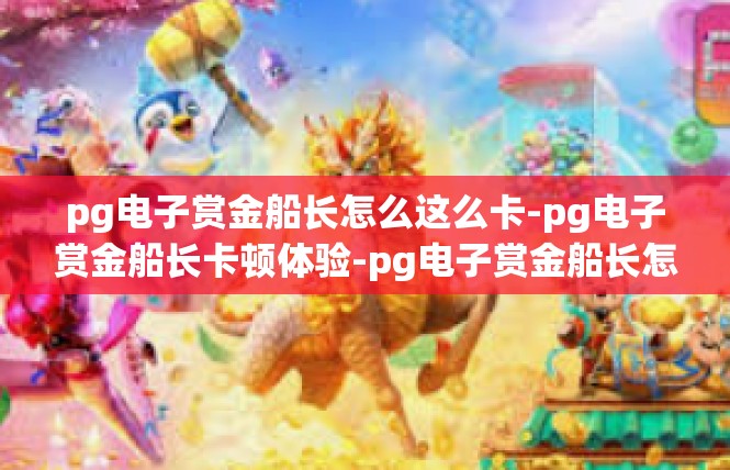 pg电子赏金船长怎么这么卡-pg电子赏金船长卡顿体验-pg电子赏金船长怎么这么卡