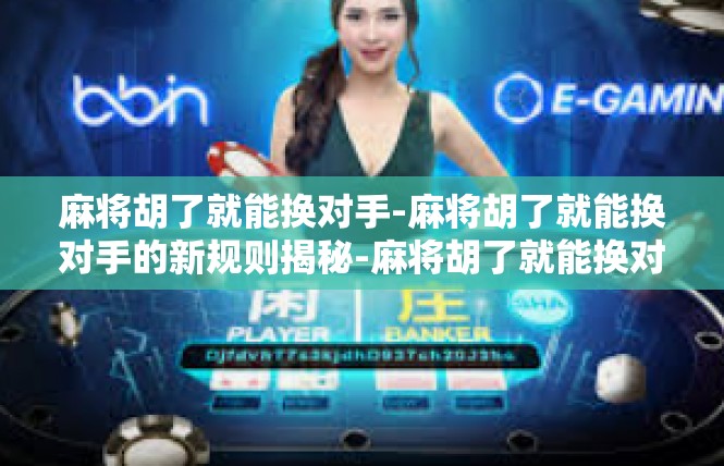 麻将胡了就能换对手-麻将胡了就能换对手的新规则揭秘-麻将胡了就能换对手