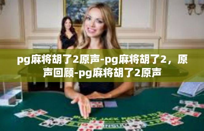 pg麻将胡了2原声-pg麻将胡了2，原声回顾-pg麻将胡了2原声