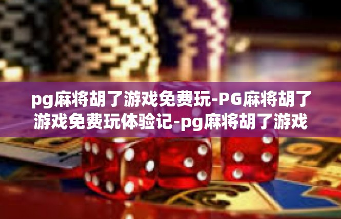 pg麻将胡了游戏免费玩-PG麻将胡了游戏免费玩体验记-pg麻将胡了游戏免费玩