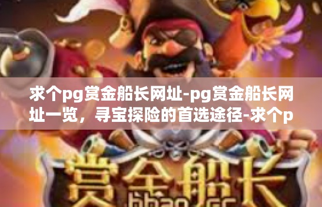 求个pg赏金船长网址-pg赏金船长网址一览，寻宝探险的首选途径-求个pg赏金船长网址