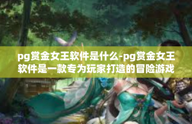 pg赏金女王软件是什么-pg赏金女王软件是一款专为玩家打造的冒险游戏辅助工具。它是一款集角色扮演、策略游戏、社交互动于一体的游戏软件，旨在帮助玩家更好地享受游戏体验。pg赏金女王软件是什么
