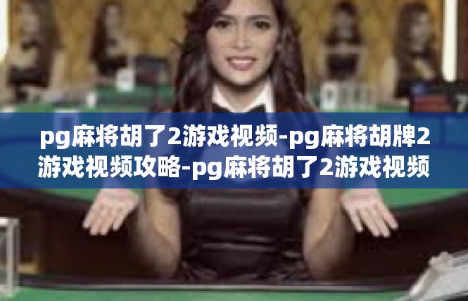 pg麻将胡了2游戏视频-pg麻将胡牌2游戏视频攻略-pg麻将胡了2游戏视频