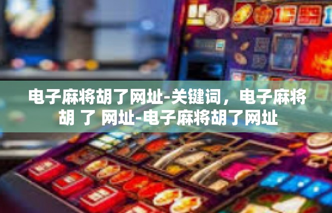 电子麻将胡了网址-关键词，电子麻将 胡 了 网址-电子麻将胡了网址