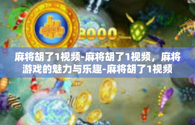 麻将胡了1视频-麻将胡了1视频，麻将游戏的魅力与乐趣-麻将胡了1视频
