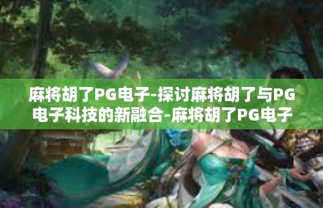 麻将胡了PG电子-探讨麻将胡了与PG电子科技的新融合-麻将胡了PG电子