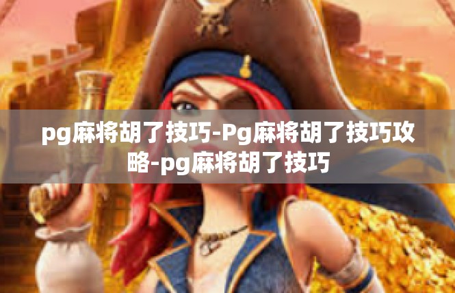 pg麻将胡了技巧-Pg麻将胡了技巧攻略-pg麻将胡了技巧