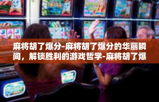 麻将胡了爆分-麻将胡了爆分的华丽瞬间，解锁胜利的游戏哲学-麻将胡了爆分